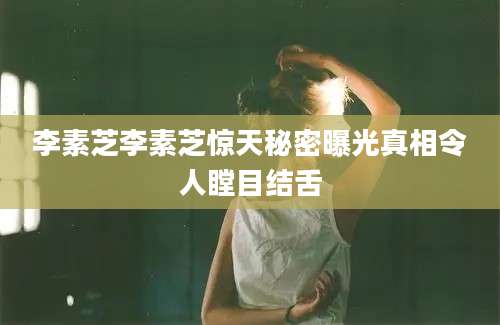 李素芝李素芝惊天秘密曝光真相令人瞠目结舌