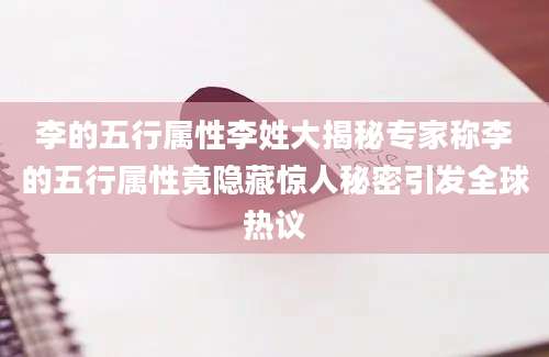李的五行属性李姓大揭秘专家称李的五行属性竟隐藏惊人秘密引发全球热议