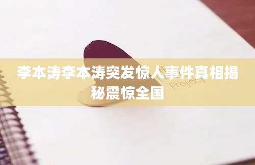 李本涛李本涛突发惊人事件真相揭秘震惊全国