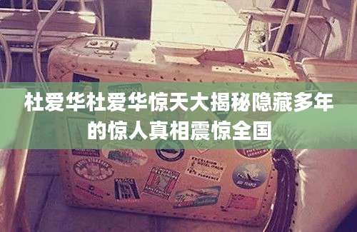 杜爱华杜爱华惊天大揭秘隐藏多年的惊人真相震惊全国