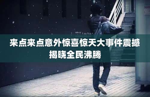 来点来点意外惊喜惊天大事件震撼揭晓全民沸腾