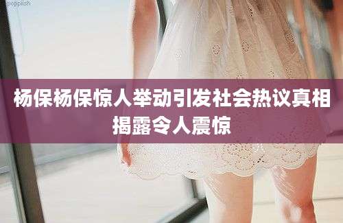 杨保杨保惊人举动引发社会热议真相揭露令人震惊