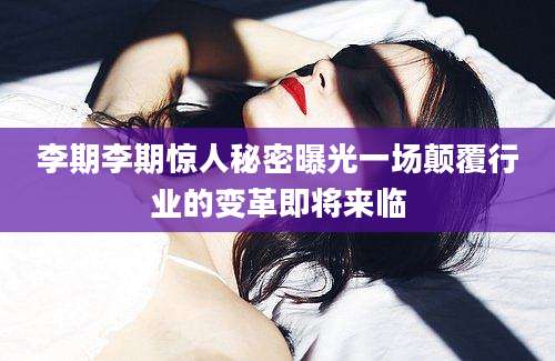 李期李期惊人秘密曝光一场颠覆行业的变革即将来临
