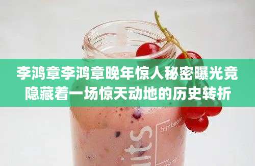 李鸿章李鸿章晚年惊人秘密曝光竟隐藏着一场惊天动地的历史转折