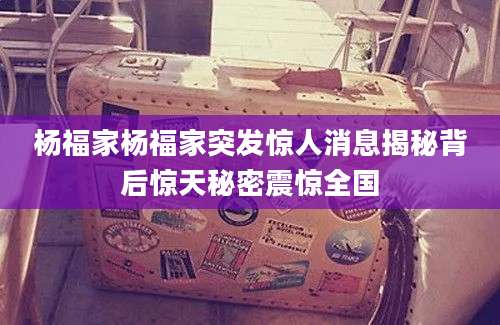 杨福家杨福家突发惊人消息揭秘背后惊天秘密震惊全国