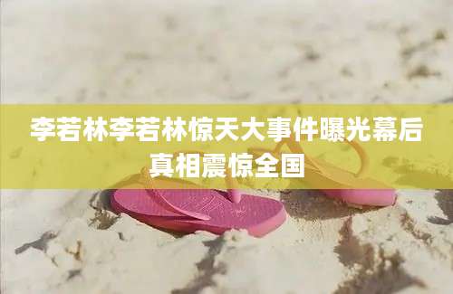 李若林李若林惊天大事件曝光幕后真相震惊全国