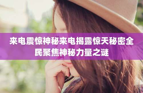 来电震惊神秘来电揭露惊天秘密全民聚焦神秘力量之谜
