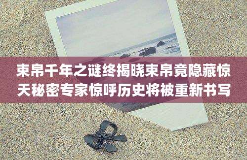 束帛千年之谜终揭晓束帛竟隐藏惊天秘密专家惊呼历史将被重新书写