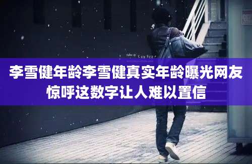 李雪健年龄李雪健真实年龄曝光网友惊呼这数字让人难以置信