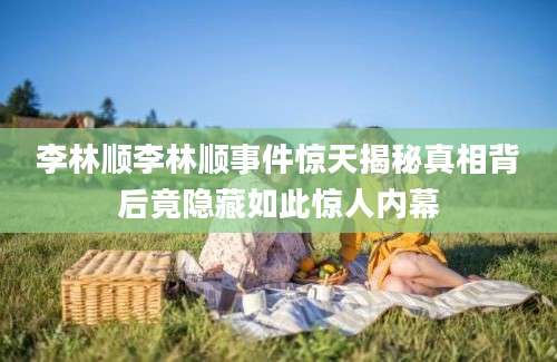 李林顺李林顺事件惊天揭秘真相背后竟隐藏如此惊人内幕