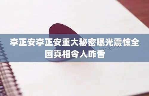 李正安李正安重大秘密曝光震惊全国真相令人咋舌