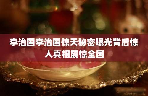 李治国李治国惊天秘密曝光背后惊人真相震惊全国