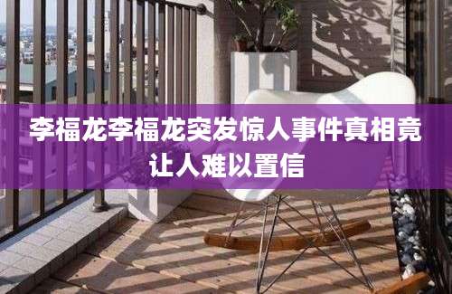 李福龙李福龙突发惊人事件真相竟让人难以置信