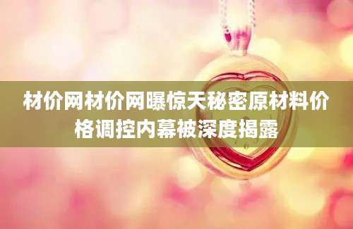 材价网材价网曝惊天秘密原材料价格调控内幕被深度揭露