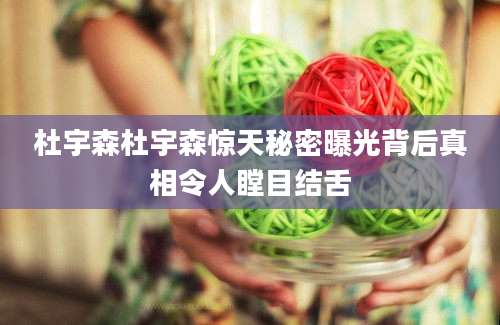 杜宇森杜宇森惊天秘密曝光背后真相令人瞠目结舌