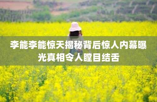 李能李能惊天揭秘背后惊人内幕曝光真相令人瞠目结舌
