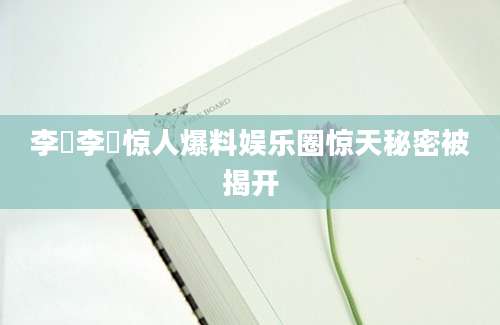 李衎李衎惊人爆料娱乐圈惊天秘密被揭开