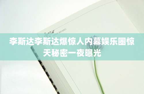 李斯达李斯达爆惊人内幕娱乐圈惊天秘密一夜曝光