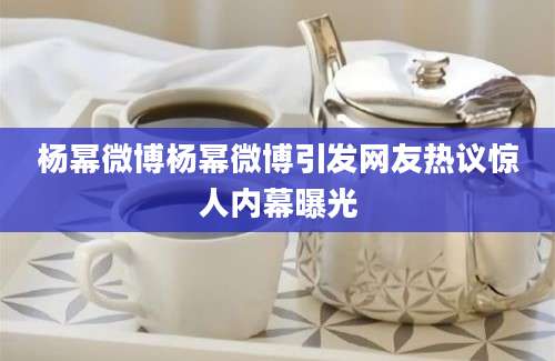 杨幂微博杨幂微博引发网友热议惊人内幕曝光