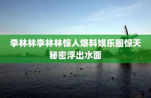 李林林李林林惊人爆料娱乐圈惊天秘密浮出水面