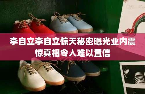 李自立李自立惊天秘密曝光业内震惊真相令人难以置信