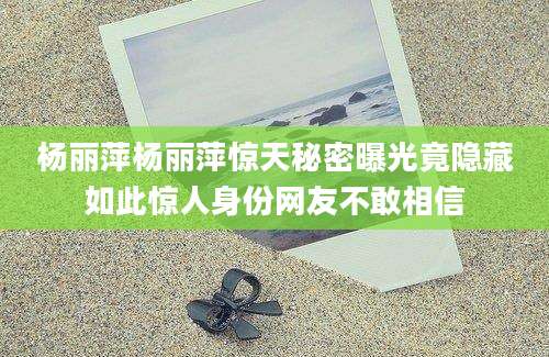 杨丽萍杨丽萍惊天秘密曝光竟隐藏如此惊人身份网友不敢相信