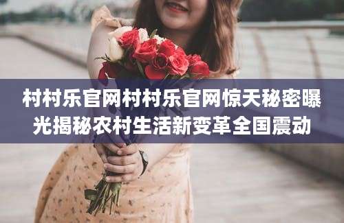 村村乐官网村村乐官网惊天秘密曝光揭秘农村生活新变革全国震动