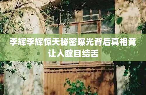 李辉李辉惊天秘密曝光背后真相竟让人瞠目结舌