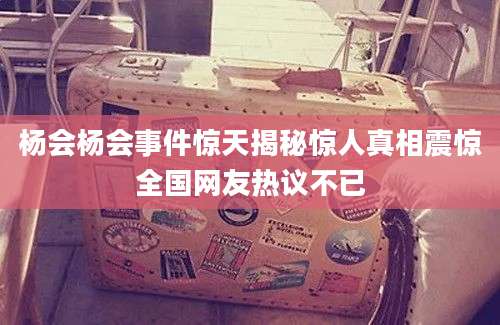 杨会杨会事件惊天揭秘惊人真相震惊全国网友热议不已