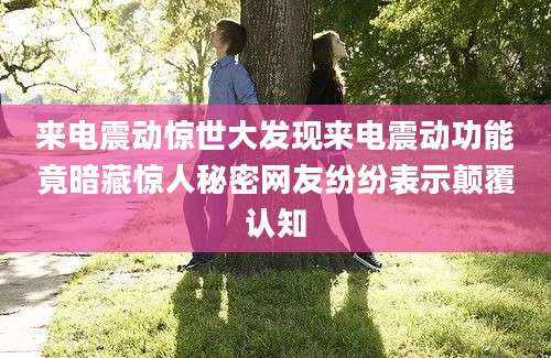 来电震动惊世大发现来电震动功能竟暗藏惊人秘密网友纷纷表示颠覆认知