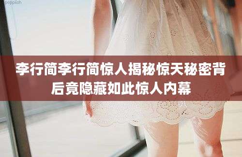李行简李行简惊人揭秘惊天秘密背后竟隐藏如此惊人内幕
