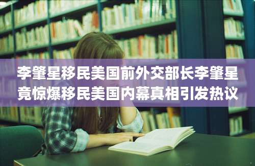 李肇星移民美国前外交部长李肇星竟惊爆移民美国内幕真相引发热议