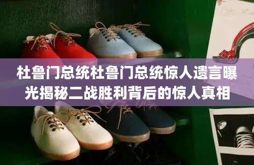 杜鲁门总统杜鲁门总统惊人遗言曝光揭秘二战胜利背后的惊人真相