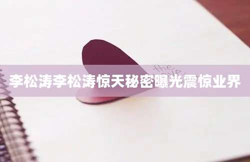 李松涛李松涛惊天秘密曝光震惊业界