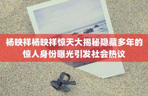 杨映祥杨映祥惊天大揭秘隐藏多年的惊人身份曝光引发社会热议