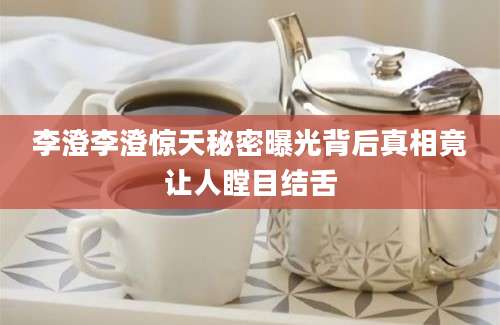 李澄李澄惊天秘密曝光背后真相竟让人瞠目结舌
