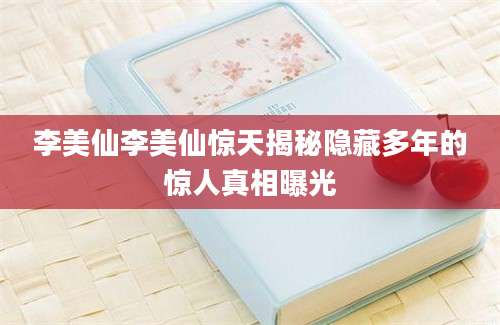 李美仙李美仙惊天揭秘隐藏多年的惊人真相曝光