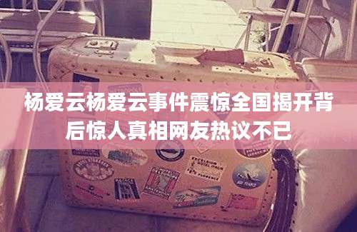 杨爱云杨爱云事件震惊全国揭开背后惊人真相网友热议不已