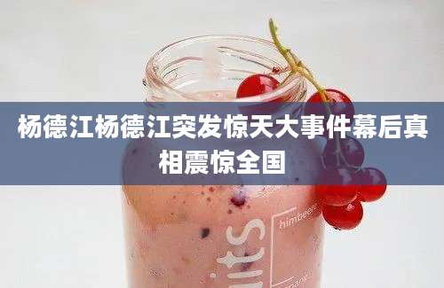 杨德江杨德江突发惊天大事件幕后真相震惊全国