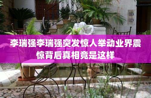 李瑞强李瑞强突发惊人举动业界震惊背后真相竟是这样