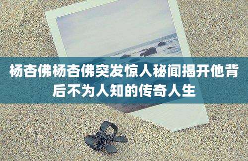 杨杏佛杨杏佛突发惊人秘闻揭开他背后不为人知的传奇人生