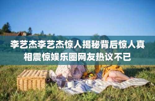 李艺杰李艺杰惊人揭秘背后惊人真相震惊娱乐圈网友热议不已