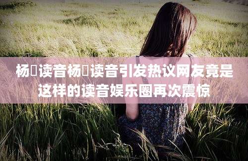 杨玏读音杨玏读音引发热议网友竟是这样的读音娱乐圈再次震惊