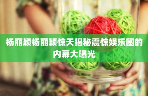 杨丽颖杨丽颖惊天揭秘震惊娱乐圈的内幕大曝光