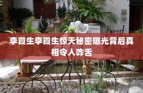 李霞生李霞生惊天秘密曝光背后真相令人咋舌