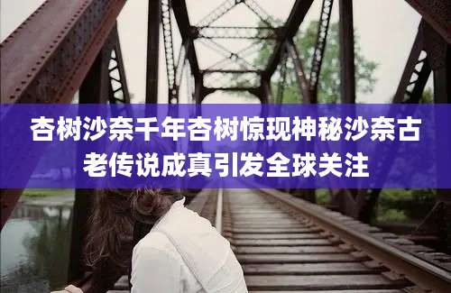 杏树沙奈千年杏树惊现神秘沙奈古老传说成真引发全球关注