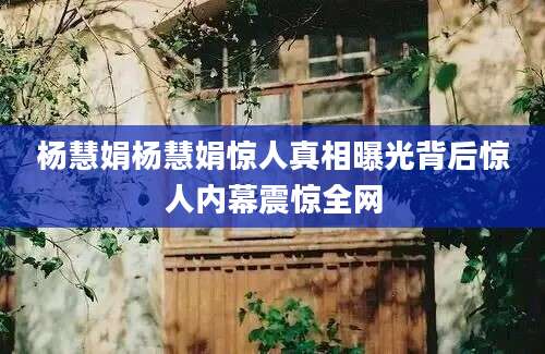 杨慧娟杨慧娟惊人真相曝光背后惊人内幕震惊全网