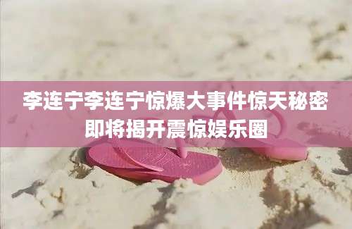 李连宁李连宁惊爆大事件惊天秘密即将揭开震惊娱乐圈