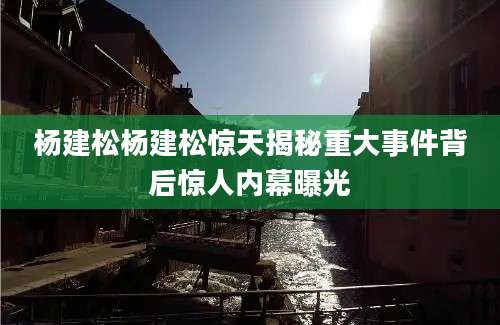 杨建松杨建松惊天揭秘重大事件背后惊人内幕曝光