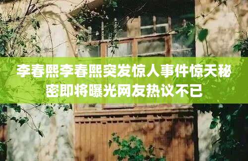 李春熙李春熙突发惊人事件惊天秘密即将曝光网友热议不已
